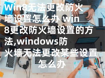 Win8无法更改防火墙设置怎么办 win8更改防火墙设置的方法,windows防火墙无法更改某些设置怎么办