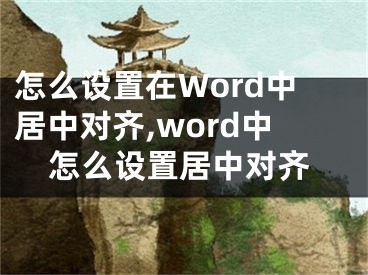 怎么设置在Word中居中对齐,word中怎么设置居中对齐