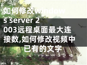 如何修改windows server 2003远程桌面最大连接数,如何修改视频中已有的文字