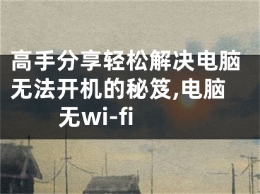 高手分享轻松解决电脑无法开机的秘笈,电脑无wi-fi
