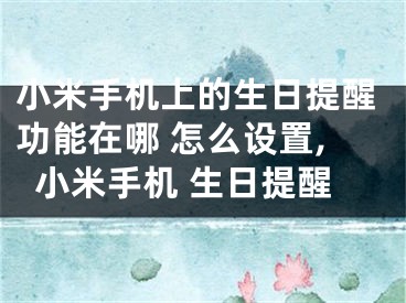 小米手机上的生日提醒功能在哪 怎么设置,小米手机 生日提醒