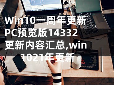 Win10一周年更新PC预览版14332更新内容汇总,win1021年更新