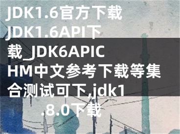JDK1.6官方下载JDK1.6API下载_JDK6APICHM中文参考下载等集合测试可下,jdk1.8.0下载