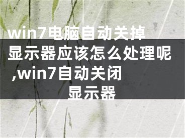 win7电脑自动关掉显示器应该怎么处理呢 ,win7自动关闭显示器