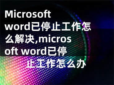 Microsoft word已停止工作怎么解决,microsoft word已停止工作怎么办