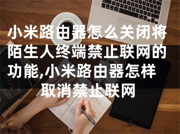 小米路由器怎么关闭将陌生人终端禁止联网的功能,小米路由器怎样取消禁止联网