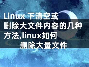 Linux 下清空或删除大文件内容的几种方法,linux如何删除大量文件