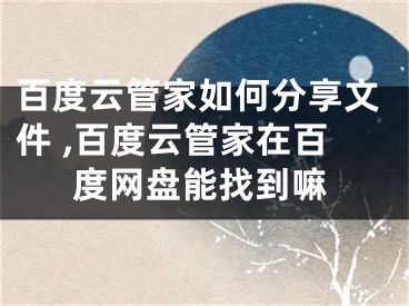 百度云管家如何分享文件 ,百度云管家在百度网盘能找到嘛