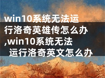 win10系统无法运行洛奇英雄传怎么办 ,win10系统无法运行洛奇英文怎么办