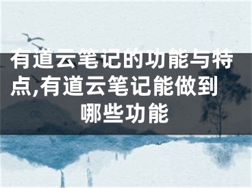 有道云笔记的功能与特点,有道云笔记能做到哪些功能