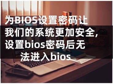 为BIOS设置密码让我们的系统更加安全,设置bios密码后无法进入bios