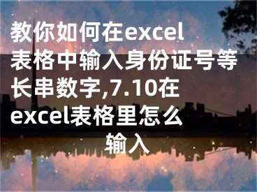 教你如何在excel表格中输入身份证号等长串数字,7.10在excel表格里怎么输入