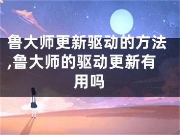 鲁大师更新驱动的方法,鲁大师的驱动更新有用吗