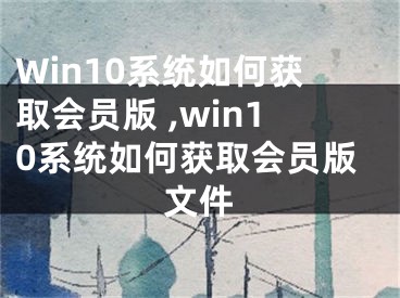 Win10系统如何获取会员版 ,win10系统如何获取会员版文件