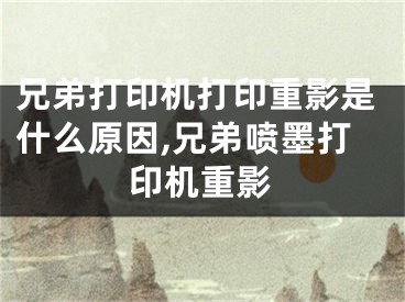 兄弟打印机打印重影是什么原因,兄弟喷墨打印机重影