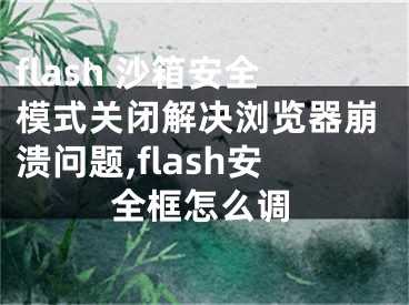 flash 沙箱安全模式关闭解决浏览器崩溃问题,flash安全框怎么调