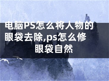电脑PS怎么将人物的眼袋去除,ps怎么修眼袋自然
