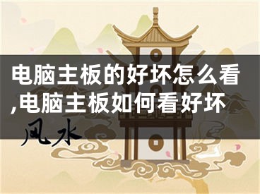 电脑主板的好坏怎么看,电脑主板如何看好坏