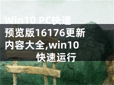 Win10 PC快速预览版16176更新内容大全,win10快速运行