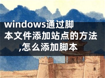 windows通过脚本文件添加站点的方法,怎么添加脚本