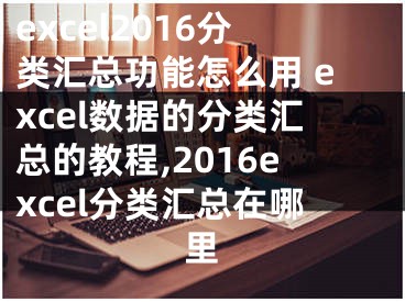excel2016分类汇总功能怎么用 excel数据的分类汇总的教程,2016excel分类汇总在哪里