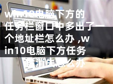 win10电脑下方的任务栏窗口中多出了一个地址栏怎么办 ,win10电脑下方任务栏消失怎么办