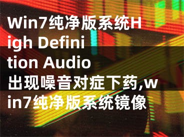 Win7纯净版系统High Definition Audio出现噪音对症下药,win7纯净版系统镜像