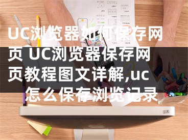 UC浏览器如何保存网页 UC浏览器保存网页教程图文详解,uc怎么保存浏览记录