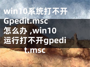 win10系统打不开Gpedit.msc怎么办 ,win10运行打不开gpedit.msc