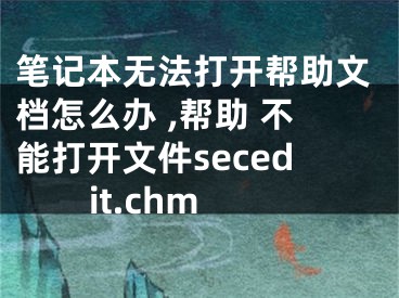 笔记本无法打开帮助文档怎么办 ,帮助 不能打开文件secedit.chm