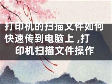 打印机的扫描文件如何快速传到电脑上 ,打印机扫描文件操作