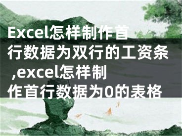 Excel怎样制作首行数据为双行的工资条 ,excel怎样制作首行数据为0的表格