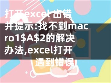 打开excel 出错并提示:找不到macro1$A$2的解决办法,excel打开遇到错误