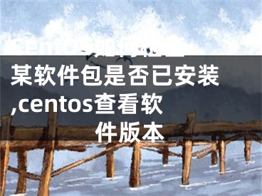 CentOS如何检查某软件包是否已安装 ,centos查看软件版本