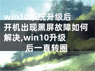 win10系统升级后开机出现黑屏故障如何解决,win10升级后一直转圈