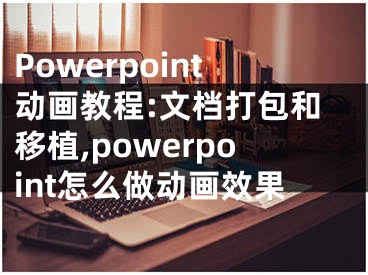 Powerpoint动画教程:文档打包和移植,powerpoint怎么做动画效果