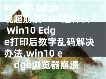 Win10 Edge现超崩溃BUG是什么 Win10 Edge打印后数字乱码解决办法,win10 edge浏览器崩溃