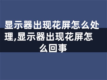 显示器出现花屏怎么处理,显示器出现花屏怎么回事