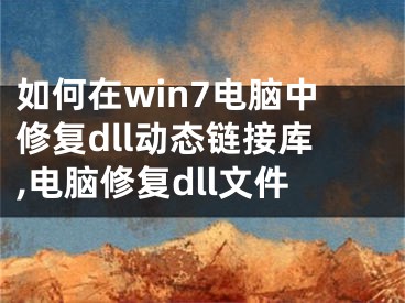 如何在win7电脑中修复dll动态链接库,电脑修复dll文件