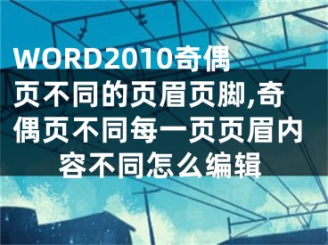 WORD2010奇偶页不同的页眉页脚,奇偶页不同每一页页眉内容不同怎么编辑