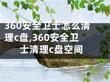 360安全卫士怎么清理c盘,360安全卫士清理c盘空间