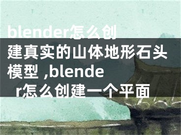 blender怎么创建真实的山体地形石头模型 ,blender怎么创建一个平面