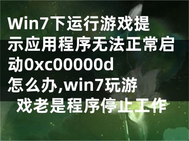 Win7下运行游戏提示应用程序无法正常启动0xc00000d怎么办,win7玩游戏老是程序停止工作