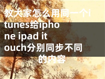 教大家怎么用同一个itunes给iphone ipad itouch分别同步不同的内容