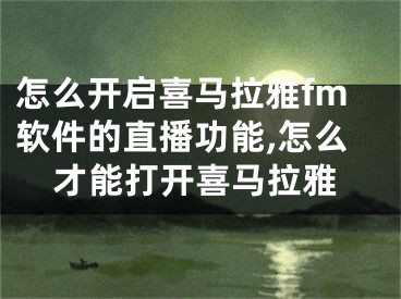 怎么开启喜马拉雅fm软件的直播功能,怎么才能打开喜马拉雅
