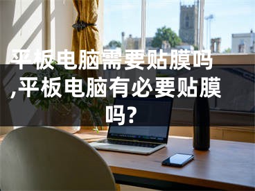 平板电脑需要贴膜吗 ,平板电脑有必要贴膜吗?