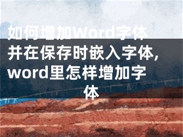 如何增加Word字体并在保存时嵌入字体,word里怎样增加字体