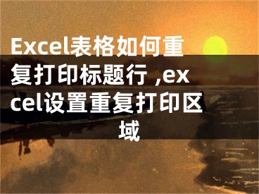 Excel表格如何重复打印标题行 ,excel设置重复打印区域