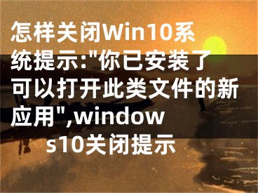 怎样关闭Win10系统提示:"你已安装了可以打开此类文件的新应用",windows10关闭提示