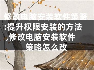 修改电脑安装软件策略:提升权限安装的方法 ,修改电脑安装软件策略怎么改